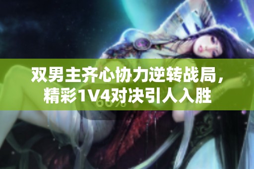双男主齐心协力逆转战局，精彩1V4对决引人入胜