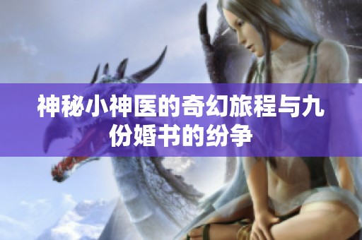 神秘小神医的奇幻旅程与九份婚书的纷争