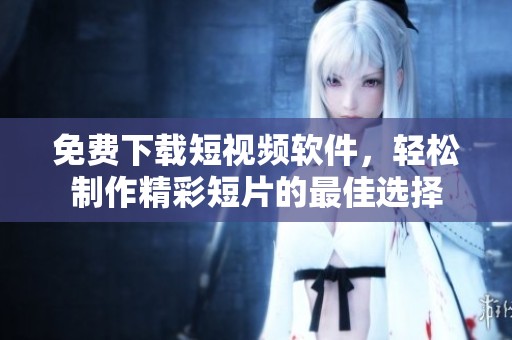 免费下载短视频软件，轻松制作精彩短片的最佳选择