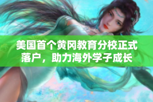 美国首个黄冈教育分校正式落户，助力海外学子成长