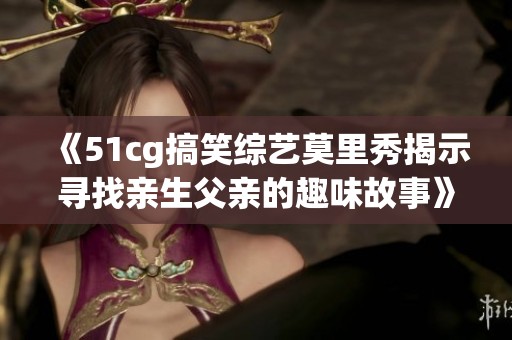 《51cg搞笑综艺莫里秀揭示寻找亲生父亲的趣味故事》
