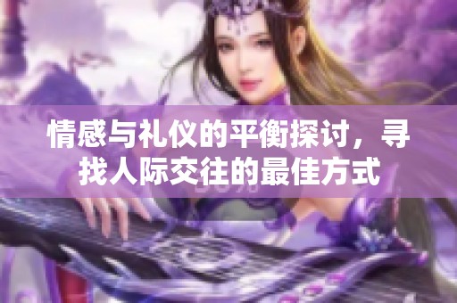 情感与礼仪的平衡探讨，寻找人际交往的最佳方式