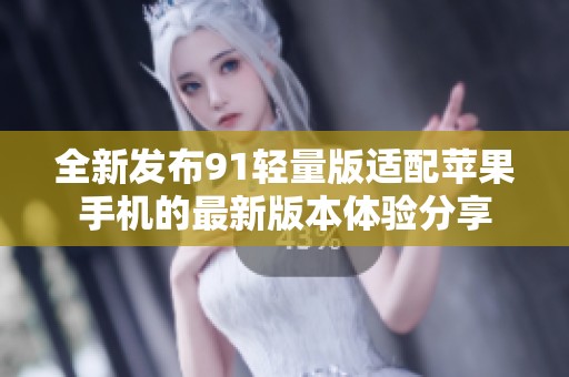 全新发布91轻量版适配苹果手机的最新版本体验分享