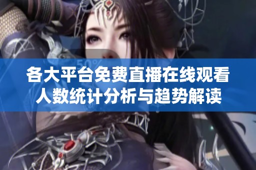 各大平台免费直播在线观看人数统计分析与趋势解读