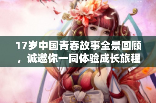 17岁中国青春故事全景回顾，诚邀你一同体验成长旅程