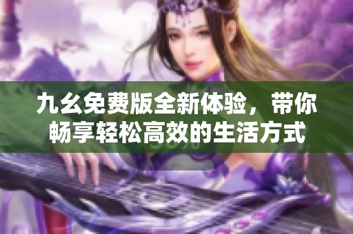 九幺免费版全新体验，带你畅享轻松高效的生活方式