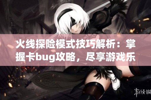 火线探险模式技巧解析：掌握卡bug攻略，尽享游戏乐趣