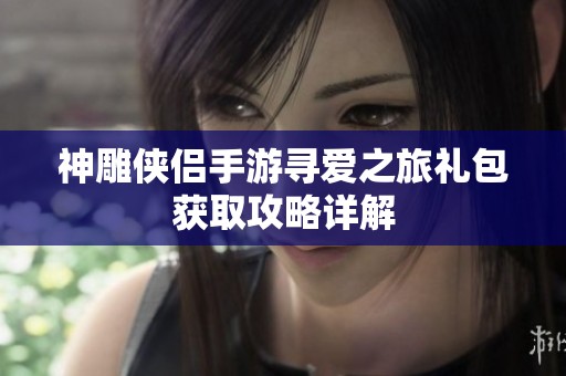 神雕侠侣手游寻爱之旅礼包获取攻略详解