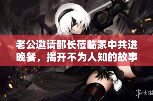 老公邀请部长莅临家中共进晚餐，揭开不为人知的故事