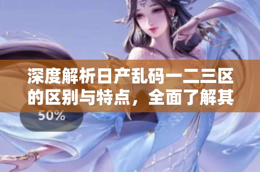 深度解析日产乱码一二三区的区别与特点，全面了解其应用优势
