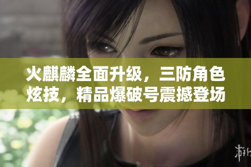 火麒麟全面升级，三防角色炫技，精品爆破号震撼登场屠龙龙啸蝴蝶刀横空出世