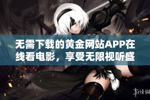 无需下载的黄金网站APP在线看电影，享受无限视听盛宴