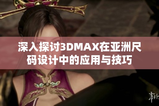 深入探讨3DMAX在亚洲尺码设计中的应用与技巧