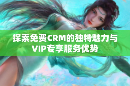 探索免费CRM的独特魅力与VIP专享服务优势