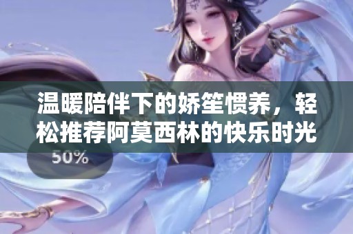 温暖陪伴下的娇笙惯养，轻松推荐阿莫西林的快乐时光