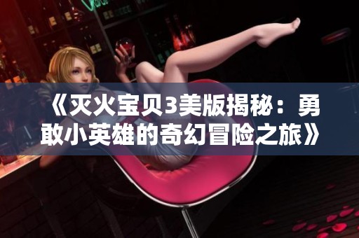 《灭火宝贝3美版揭秘：勇敢小英雄的奇幻冒险之旅》