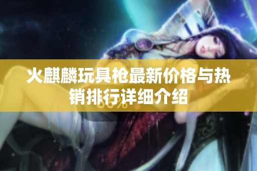火麒麟玩具枪最新价格与热销排行详细介绍