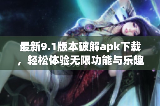 最新9.1版本破解apk下载，轻松体验无限功能与乐趣