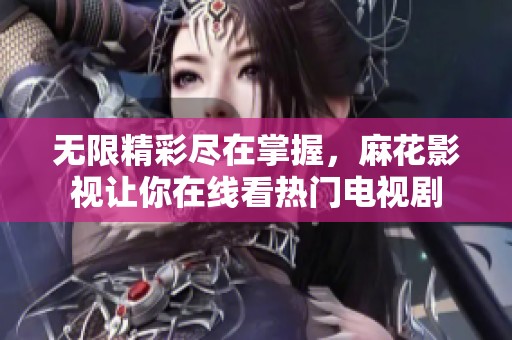 无限精彩尽在掌握，麻花影视让你在线看热门电视剧
