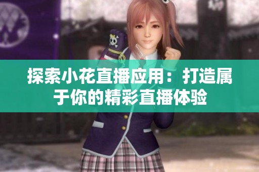探索小花直播应用：打造属于你的精彩直播体验