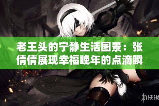 老王头的宁静生活图景：张倩倩展现幸福晚年的点滴瞬间