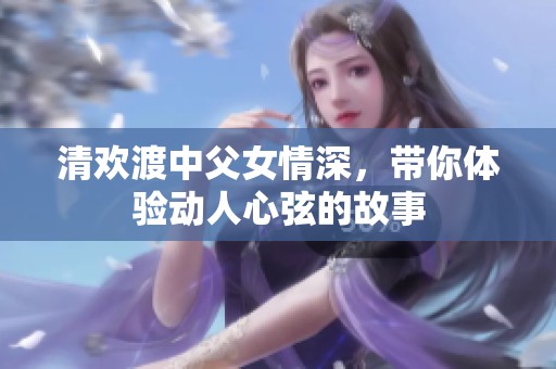 清欢渡中父女情深，带你体验动人心弦的故事