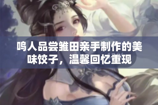 鸣人品尝雏田亲手制作的美味饺子，温馨回忆重现