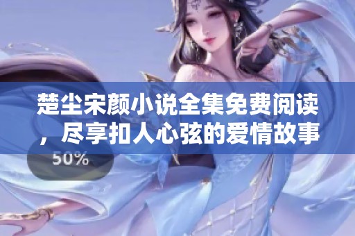 楚尘宋颜小说全集免费阅读，尽享扣人心弦的爱情故事