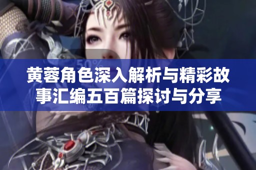 黄蓉角色深入解析与精彩故事汇编五百篇探讨与分享
