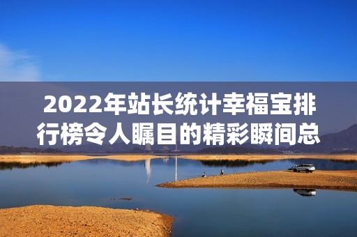 2022年站长统计幸福宝排行榜令人瞩目的精彩瞬间总结