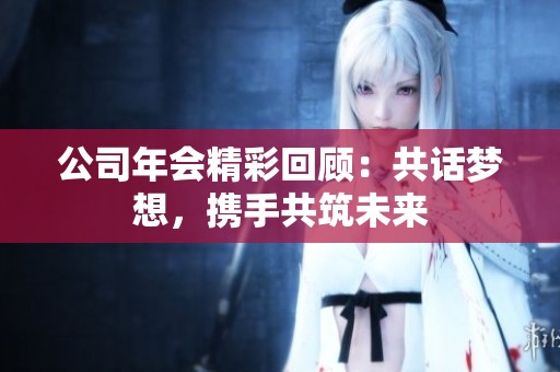 公司年会精彩回顾：共话梦想，携手共筑未来