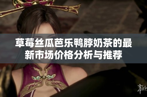 草莓丝瓜芭乐鸭脖奶茶的最新市场价格分析与推荐