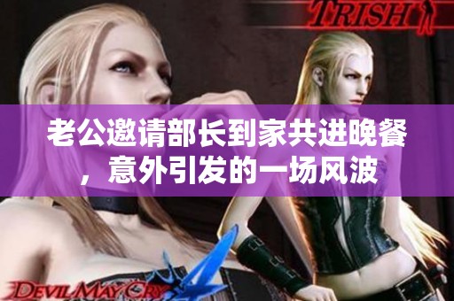 老公邀请部长到家共进晚餐，意外引发的一场风波