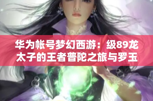 华为帐号梦幻西游：级89龙太子的王者普陀之旅与罗玉水的幽默探险