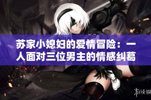 苏家小媳妇的爱情冒险：一人面对三位男主的情感纠葛与抉择
