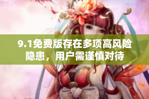 9.1免费版存在多项高风险隐患，用户需谨慎对待