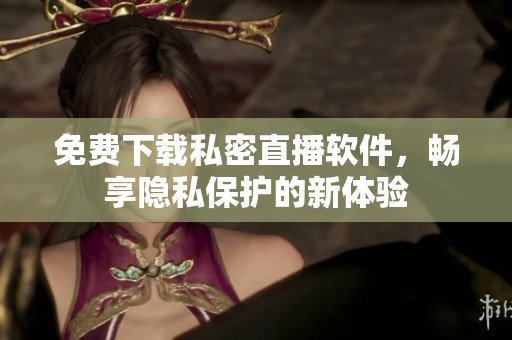 免费下载私密直播软件，畅享隐私保护的新体验