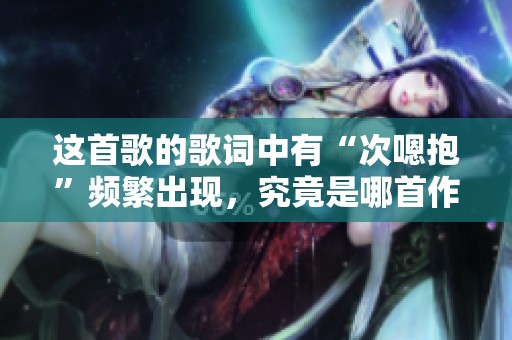 这首歌的歌词中有“次嗯抱”频繁出现，究竟是哪首作品呢