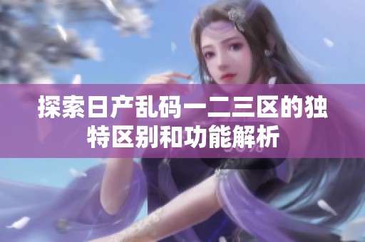 探索日产乱码一二三区的独特区别和功能解析