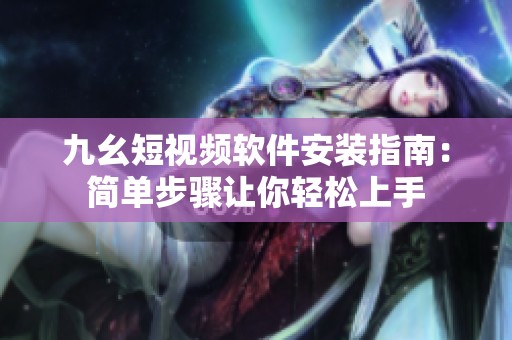 九幺短视频软件安装指南：简单步骤让你轻松上手