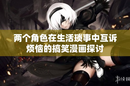 两个角色在生活琐事中互诉烦恼的搞笑漫画探讨
