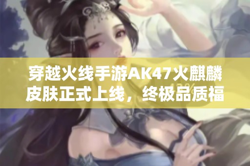 穿越火线手游AK47火麒麟皮肤正式上线，终极品质福利来袭