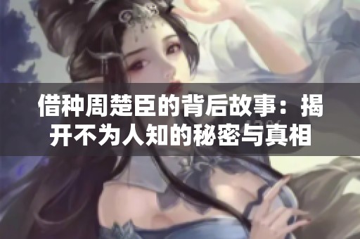 借种周楚臣的背后故事：揭开不为人知的秘密与真相