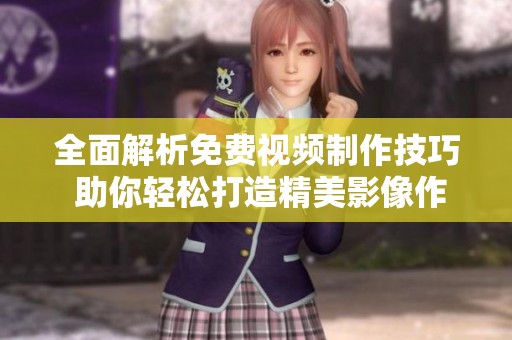 全面解析免费视频制作技巧 助你轻松打造精美影像作品