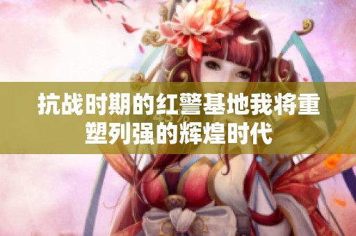 抗战时期的红警基地我将重塑列强的辉煌时代