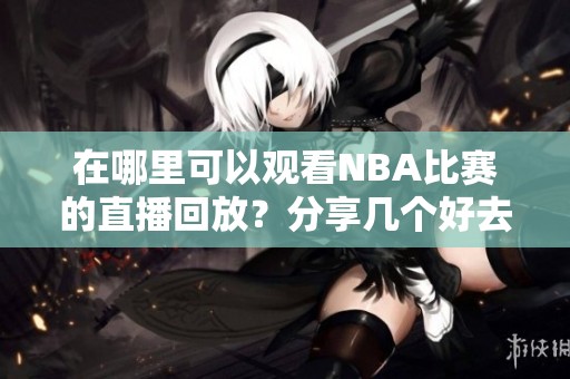 在哪里可以观看NBA比赛的直播回放？分享几个好去处！