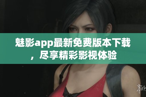 魅影app最新免费版本下载，尽享精彩影视体验