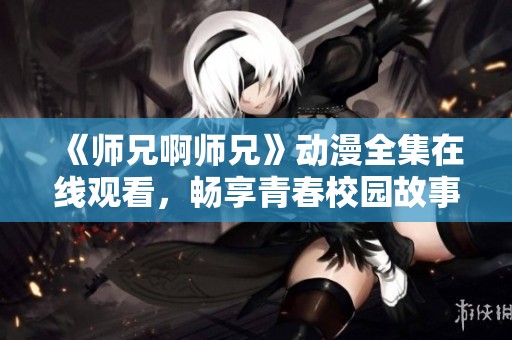 《师兄啊师兄》动漫全集在线观看，畅享青春校园故事