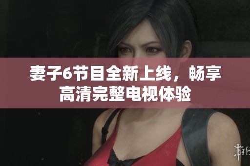 妻子6节目全新上线，畅享高清完整电视体验