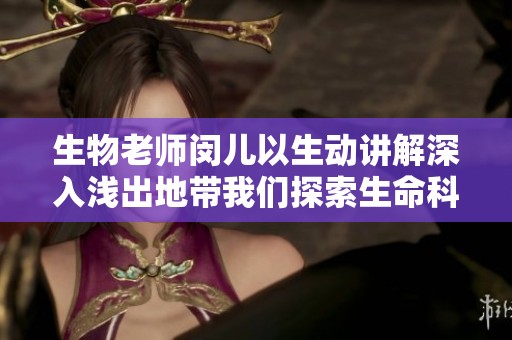 生物老师闵儿以生动讲解深入浅出地带我们探索生命科学